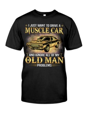 I Just Want To Drive A Muscle Car And Ignore All Of My Old Man Problems Shirt For Muscle Car Lovers