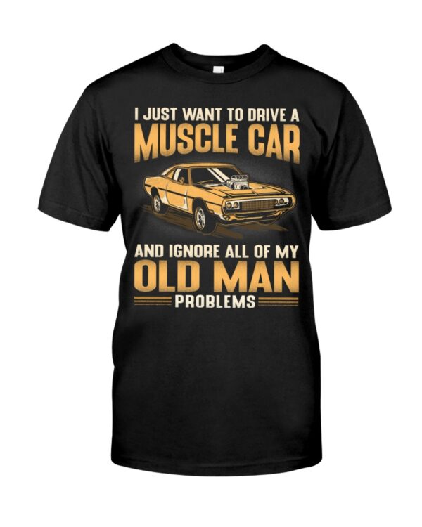 I Just Want To Drive A Muscle Car And Ignore All Of My Old Man Problems Shirts For Muscle Car Lovers