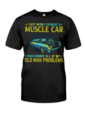 I Just Want To Drive A Muscle Car And Ignore All Of My Old Man Problems Shirt For Car Lovers